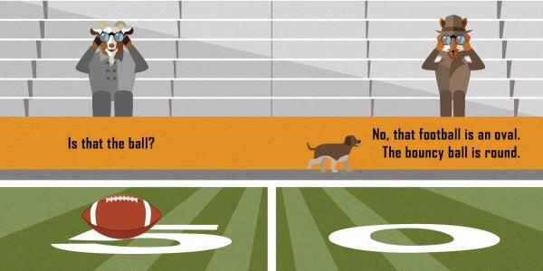 In Schiffer Publishing, Ltd.'s toddler mystery book "The Missing Bouncy Ball," Fox and Goat, in coats and hats, spot an oval football on a field. “Is that the ball?” “No, the bouncy ball is round!” A delightful search for little readers.